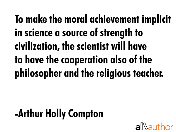 To make the moral achievement implicit in science a source of strength to civilization, the... - Arthur Holly Compton Quote GIF