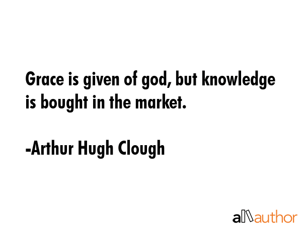 Grace is given of god, but knowledge is bought in the market. - Arthur Hugh Clough Quote