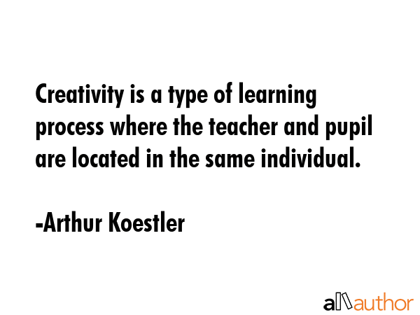 Creativity is a type of learning process where the teacher and pupil are located in the same... - Arthur Koestler Quote GIF
