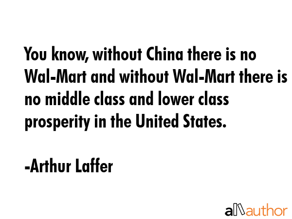You know, without China there is no Wal-Mart and without Wal-Mart there is no middle class and... - Arthur Laffer Quote GIF