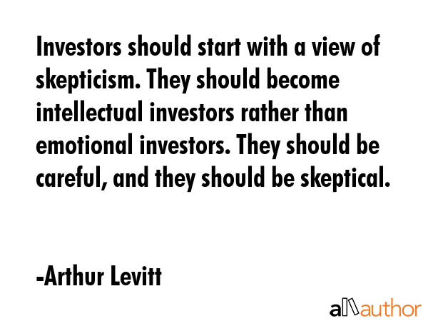 Investors should start with a view of skepticism. They should become intellectual investors rather than emotional investors. They should be careful, and they should be skeptical. - Arthur Levitt Quote
