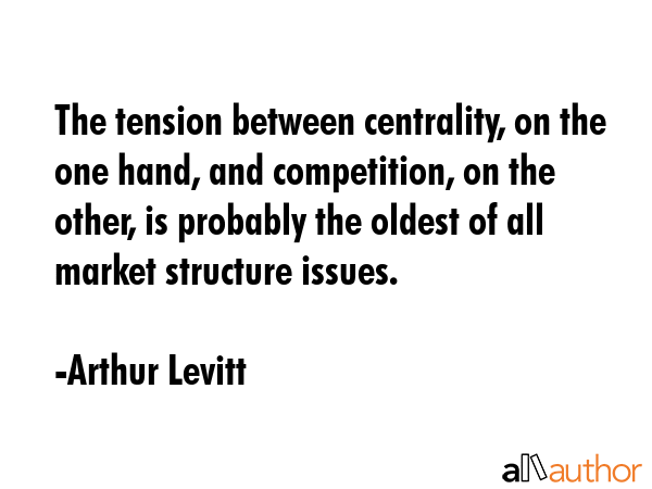 The tension between centrality, on the one hand, and competition, on the other, is probably the oldest of all market structure issues. - Arthur Levitt Quote