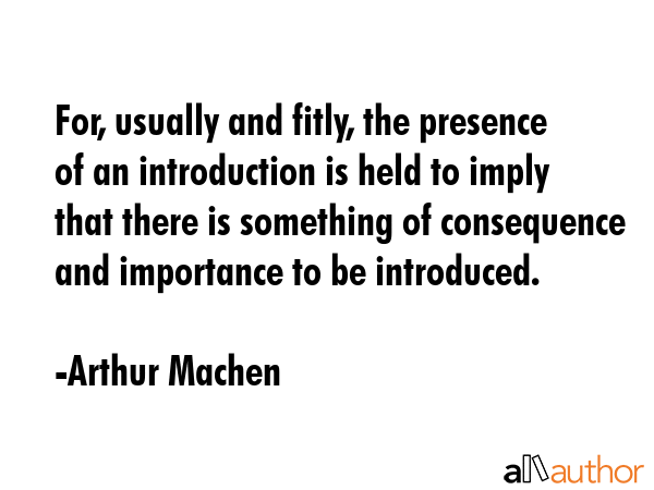 For, usually and fitly, the presence of an introduction is held to imply that there is something of... - Arthur Machen Quote GIF