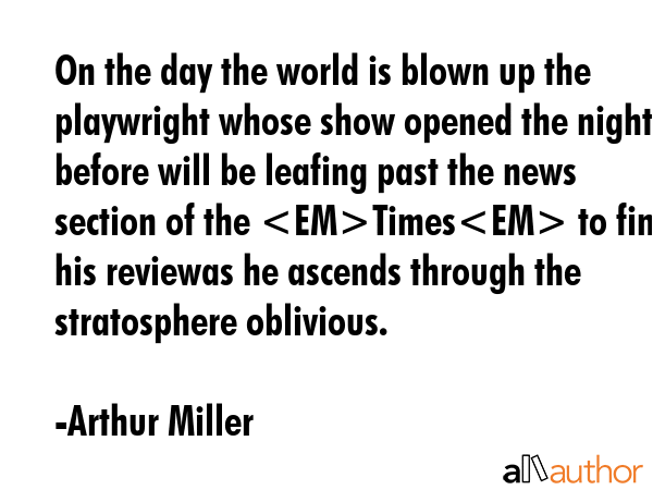 On the day the world is blown up the playwright whose show opened the night before will be leafing... - Arthur Miller Quote GIF