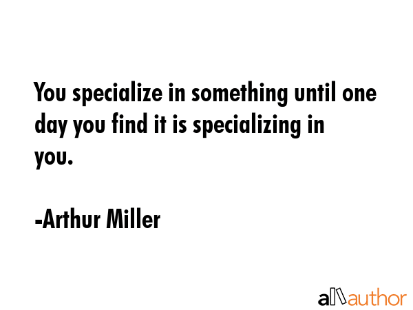 You specialize in something until one day you find it is specializing in you. - Arthur Miller Quote GIF