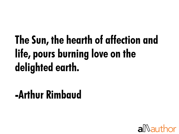 The Sun, the hearth of affection and life, pours burning love on the delighted earth. - Arthur Rimbaud Quote