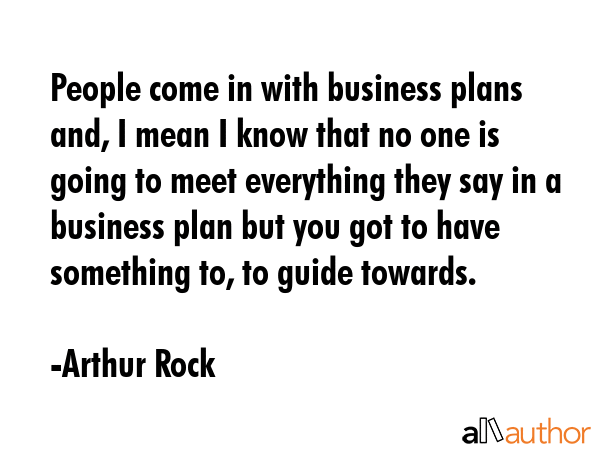 People come in with business plans and, I mean I know that no one is going to meet everything they... - Arthur Rock Quote GIF