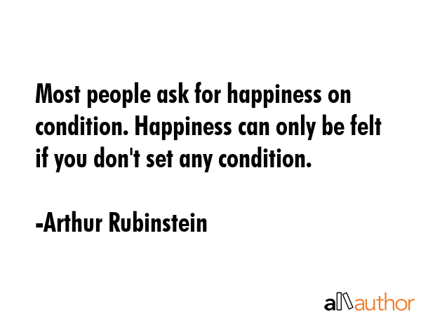 Most people ask for happiness on condition. Happiness can only be felt if you don\