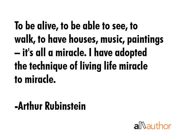To be alive, to be able to see, to walk, to have houses, music, paintings – it\