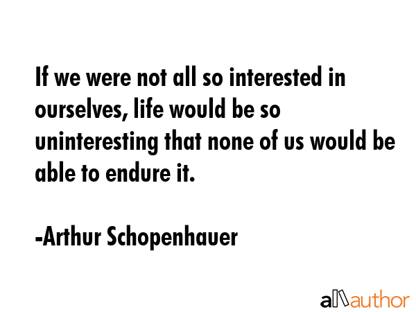If we were not all so interested in ourselves, life would be so uninteresting that none of us would... - Arthur Schopenhauer Quote GIF