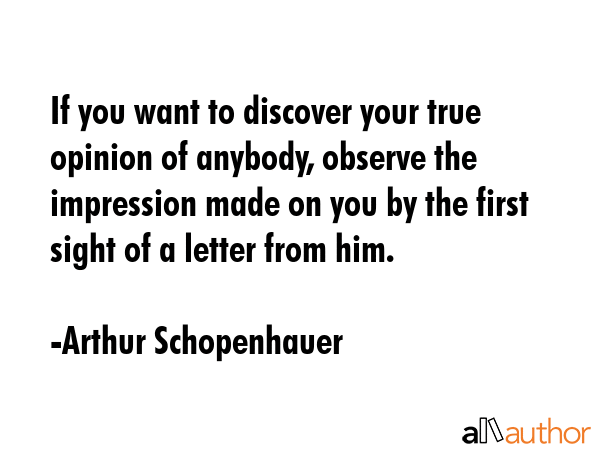 If you want to discover your true opinion of anybody, observe the impression made on you by the... - Arthur Schopenhauer Quote GIF