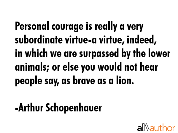 Personal courage is really a very subordinate virtue-a virtue, indeed, in which we are surpassed by... - Arthur Schopenhauer Quote GIF
