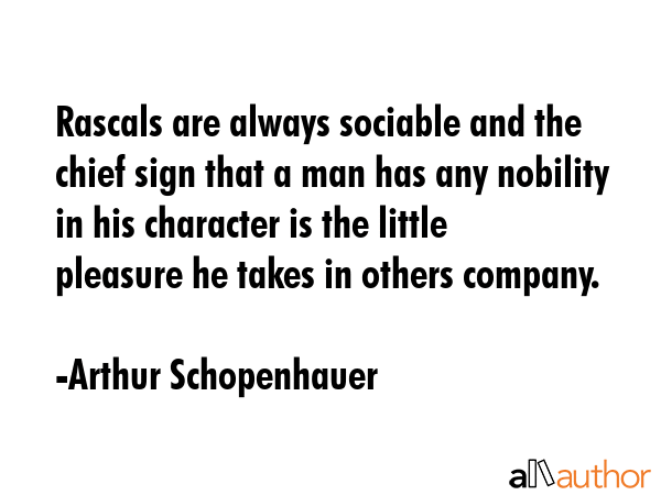Rascals are always sociable and the chief sign that a man has any nobility in his character is the little pleasure he takes in others company. - Arthur Schopenhauer Quote
