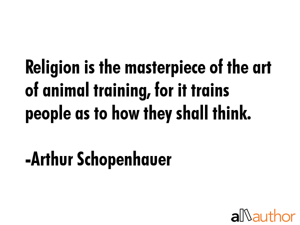 Religion is the masterpiece of the art of animal training, for it trains people as to how they... - Arthur Schopenhauer Quote GIF