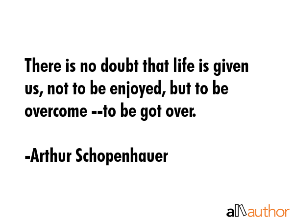 There is no doubt that life is given us, not to be enjoyed, but to be overcome --to be got over. - Arthur Schopenhauer Quote GIF