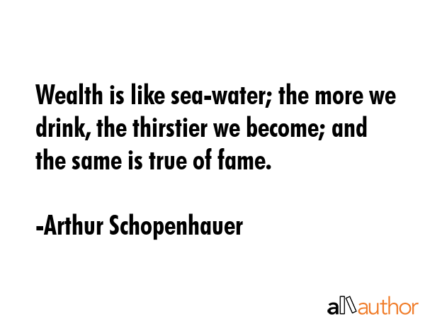 Wealth is like sea-water; the more we drink, the thirstier we become; and the same is true of fame. - Arthur Schopenhauer Quote GIF
