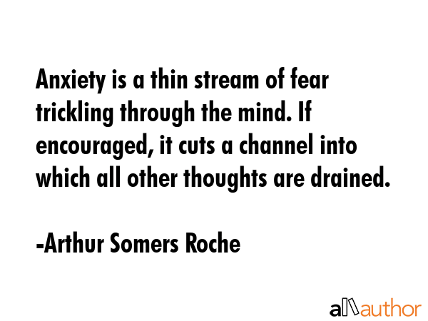 Anxiety is a thin stream of fear trickling through the mind. If encouraged, it cuts a channel into... - Arthur Somers Roche Quote GIF