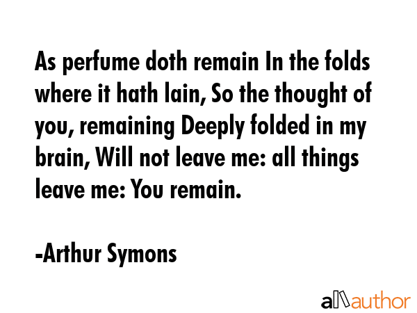 As perfume doth remain In the folds where it hath lain, So the thought of you, remaining Deeply... - Arthur Symons Quote GIF
