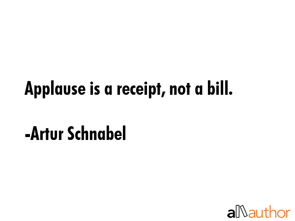 Applause is a receipt, not a bill. - Artur Schnabel Quote GIF
