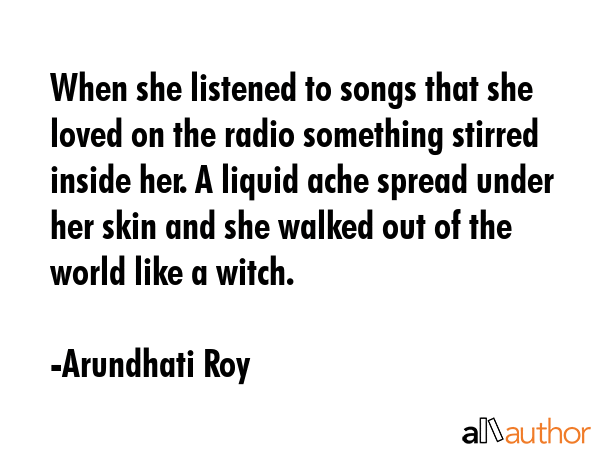 When she listened to songs that she loved on the radio something stirred inside her. A liquid ache... - Arundhati Roy Quote GIF