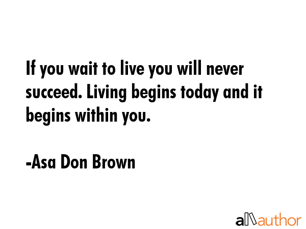 If you wait to live you will never succeed. Living begins today and it begins within you. - Asa Don Brown Quote GIF