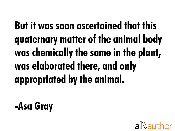 But it was soon ascertained that this quaternary matter of the animal body was chemically the same... - Asa Gray Quote GIF