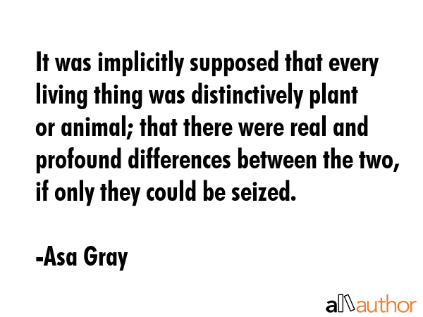 It was implicitly supposed that every living thing was distinctively plant or animal; that there... - Asa Gray Quote GIF