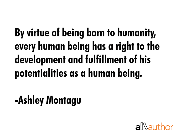 By virtue of being born to humanity, every human being has a right to the development and fulfillment of his potentialities as a human being. - Ashley Montagu Quote