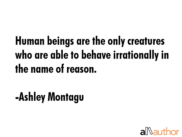 Human beings are the only creatures who are able to behave irrationally in the name of reason. - Ashley Montagu Quote