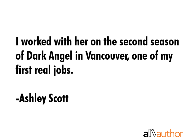 I worked with her on the second season of Dark Angel in Vancouver, one of my first real jobs. - Ashley Scott Quote GIF