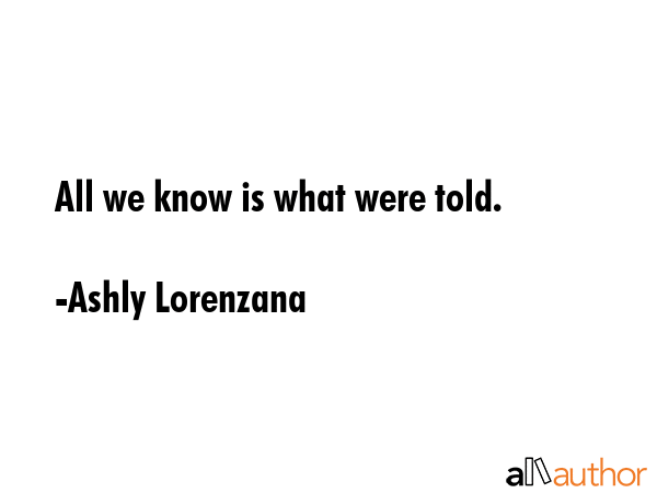 All we know is what were told. - Ashly Lorenzana Quote GIF