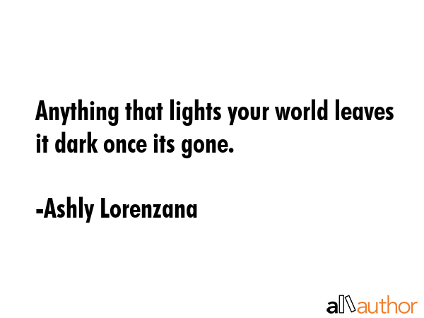 Anything that lights your world leaves it dark once its gone. - Ashly Lorenzana Quote GIF