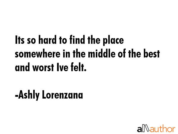 Its so hard to find the place somewhere in the middle of the best and worst Ive felt. - Ashly Lorenzana Quote GIF