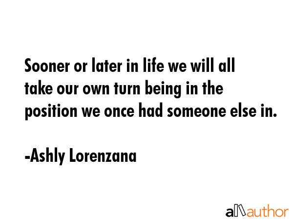 Sooner or later in life we will all take our own turn being in the position we once had someone... - Ashly Lorenzana Quote GIF