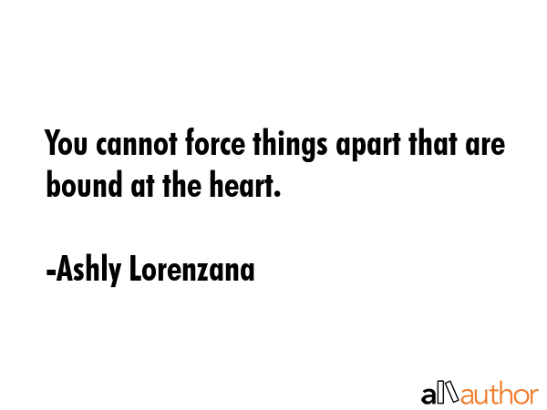 You cannot force things apart that are bound at the heart. - Ashly Lorenzana Quote GIF