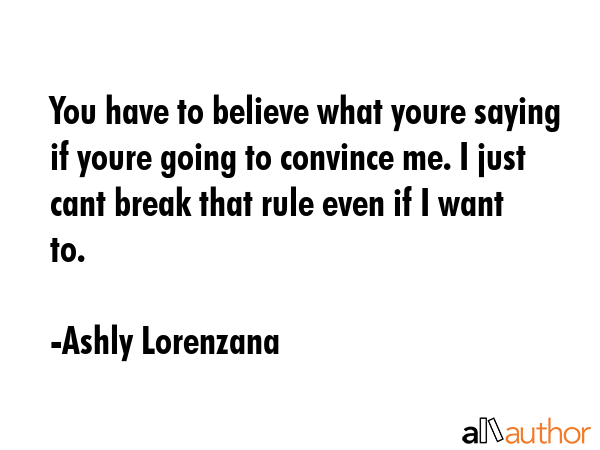 You have to believe what youre saying if youre going to convince me. I just cant break that rule... - Ashly Lorenzana Quote GIF