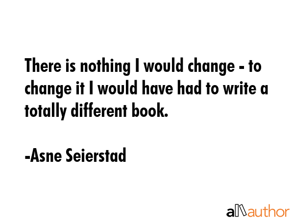 There is nothing I would change - to change it I would have had to write a totally different book. - Asne Seierstad Quote GIF