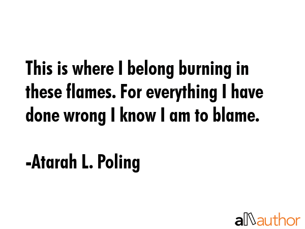 This is where I belong burning in these flames. For everything I have done wrong I know I am to... - Atarah L. Poling Quote GIF