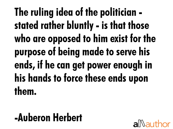 The ruling idea of the politician - stated rather bluntly - is that those who are opposed to him... - Auberon Herbert Quote GIF