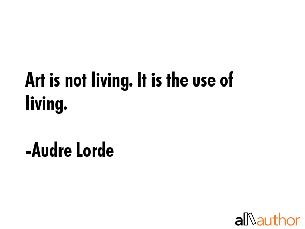 Art is not living. It is the use of living. - Audre Lorde Quote