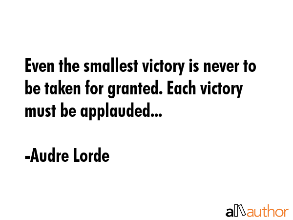 Even the smallest victory is never to be taken for granted. Each victory must be applauded... - Audre Lorde Quote