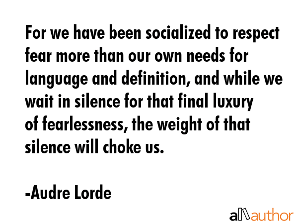 For we have been socialized to respect fear more than our own needs for language and definition,... - Audre Lorde Quote GIF