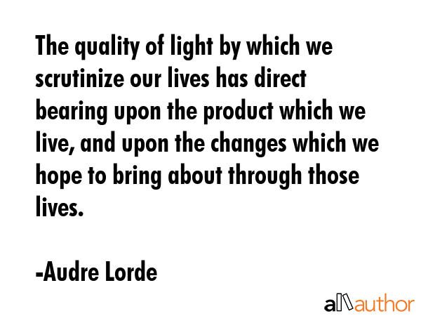 The quality of light by which we scrutinize our lives has direct bearing upon the product which we... - Audre Lorde Quote GIF