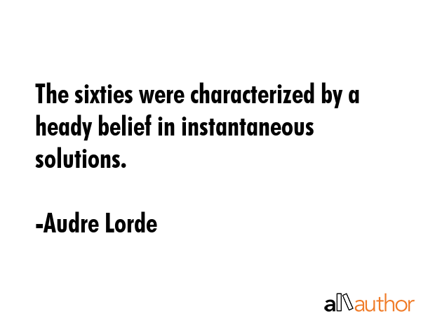 The sixties were characterized by a heady belief in instantaneous solutions. - Audre Lorde Quote