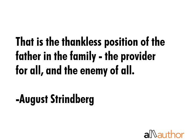 That is the thankless position of the father in the family - the provider for all, and the enemy of all. - August Strindberg Quote