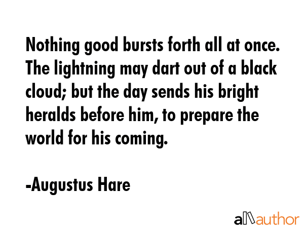 Nothing good bursts forth all at once. The lightning may dart out of a black cloud; but the day... - Augustus Hare Quote GIF