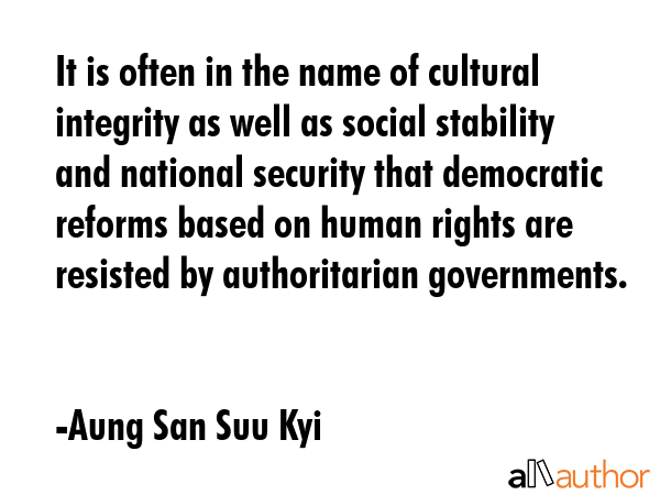 It is often in the name of cultural integrity as well as social stability and national security that democratic reforms based on human rights are resisted by authoritarian governments. - Aung San Suu Kyi Quote