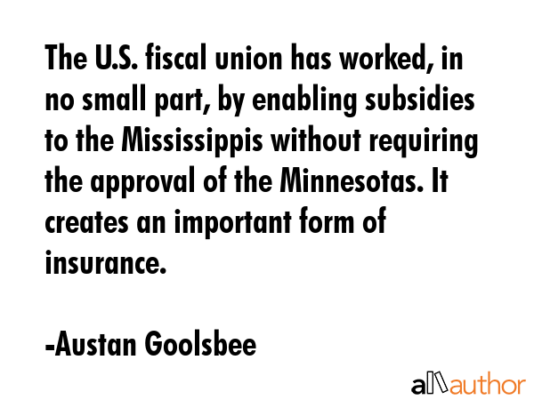 The U.S. fiscal union has worked, in no small part, by enabling subsidies to the Mississippis... - Austan Goolsbee Quote GIF