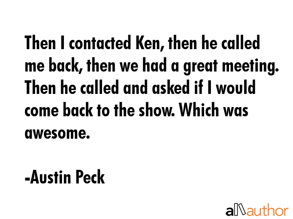 Then I contacted Ken, then he called me back, then we had a great meeting. Then he called and asked... - Austin Peck Quote GIF