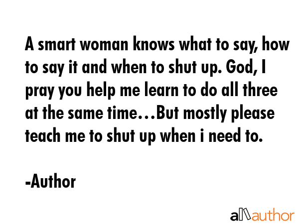 A smart woman knows what to say, how to say it and when to shut up. God, I pray you help me learn... - Author Quote GIF